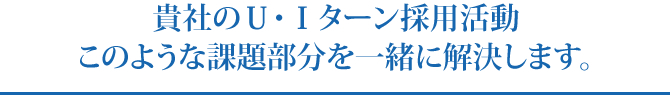 貴社のＵ・Ｉターン採用活動 このような課題部分を一緒に解決します。