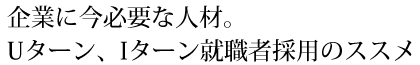 企業に今必要な人材。Uターン、Iターン就職者採用のススメ