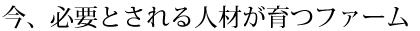 今、必要とされる人材が育つファーム